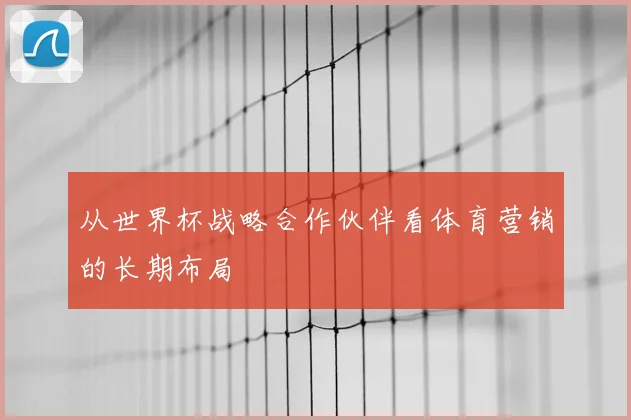 从世界杯战略合作伙伴看体育营销的长期布局