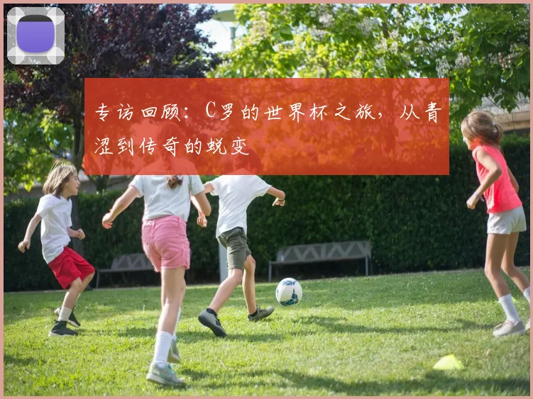 专访回顾:C罗的世界杯之旅,从青涩到传奇的蜕变