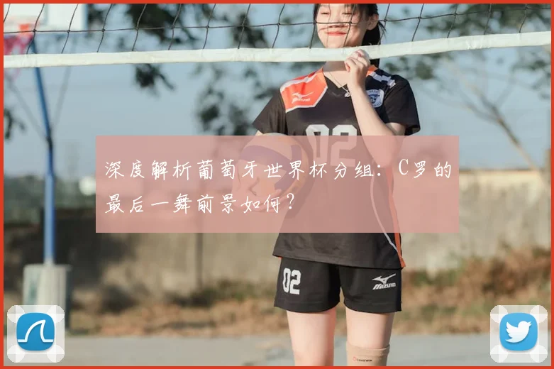 深度解析葡萄牙世界杯分组：C罗的最后一舞前景如何？