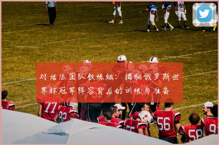 对话法国队教练组：揭秘俄罗斯世界杯冠军阵容背后的训练与准备