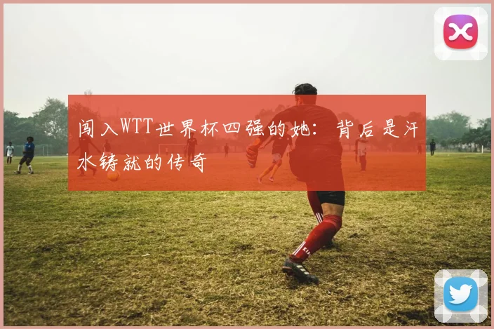 闯入WTT世界杯四强的她：背后是汗水铸就的传奇