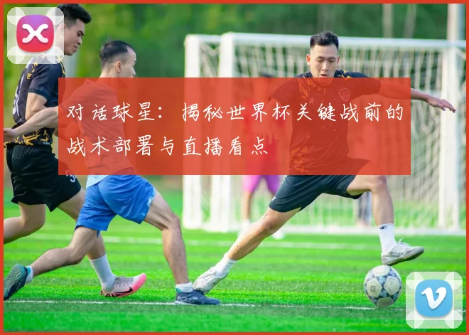 对话球星：揭秘世界杯关键战前的战术部署与直播看点