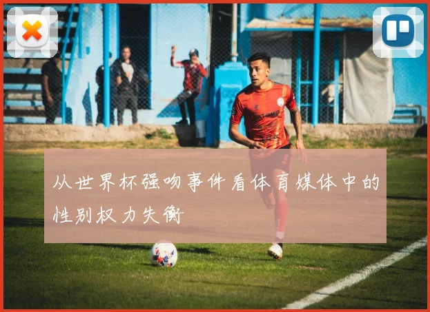 从世界杯强吻事件看体育媒体中的性别权力失衡