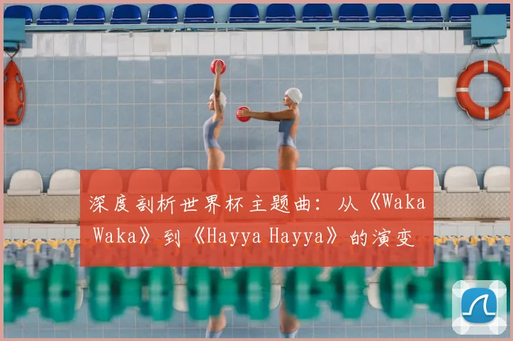 深度剖析世界杯主题曲：从《Waka Waka》到《Hayya Hayya》的演变