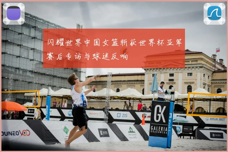 闪耀世界中国女篮斩获世界杯亚军赛后专访与球迷反响