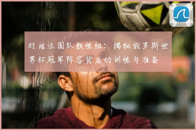 对话法国队教练组：揭秘俄罗斯世界杯冠军阵容背后的训练与准备