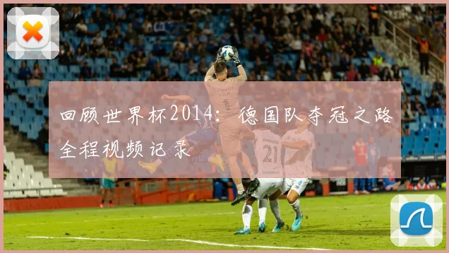 回顾世界杯2014:德国队夺冠之路全程视频记录