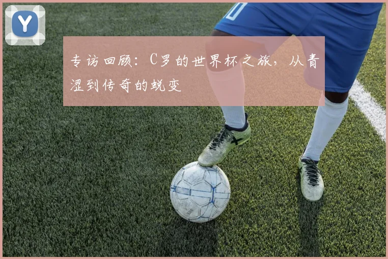 专访回顾:C罗的世界杯之旅,从青涩到传奇的蜕变