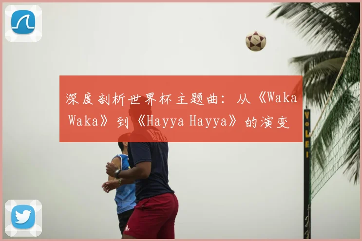 深度剖析世界杯主题曲：从《Waka Waka》到《Hayya Hayya》的演变