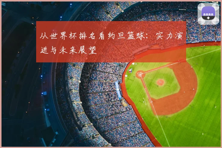 从世界杯排名看约旦篮球：实力演进与未来展望