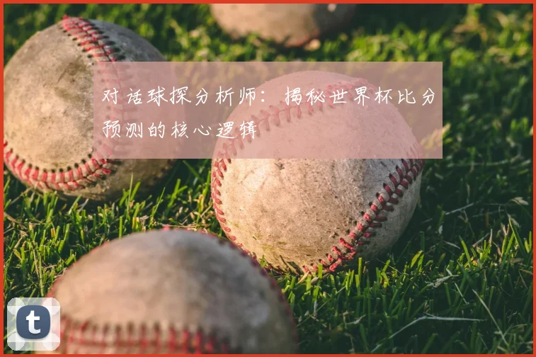 对话球探分析师：揭秘世界杯比分预测的核心逻辑