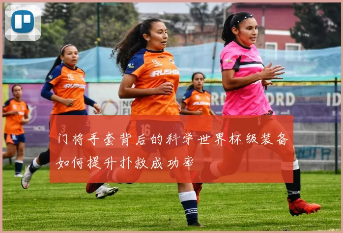 门将手套背后的科学世界杯级装备如何提升扑救成功率