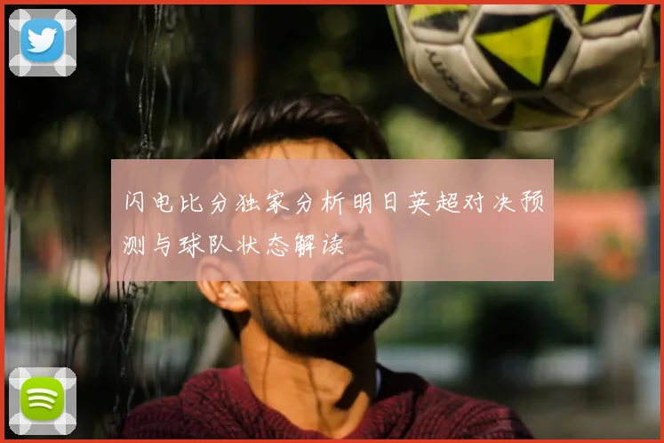 闪电比分独家分析明日英超对决预测与球队状态解读