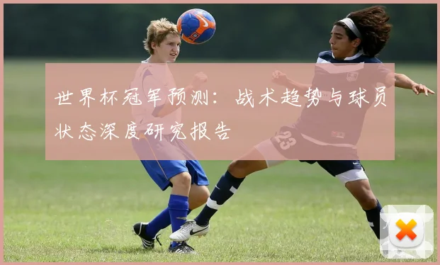 世界杯冠军预测:战术趋势与球员状态深度研究报告