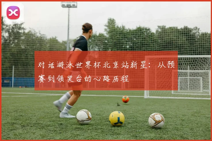 对话游泳世界杯北京站新星：从预赛到领奖台的心路历程