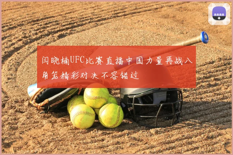 闫晓楠UFC比赛直播中国力量再战八角笼精彩对决不容错过