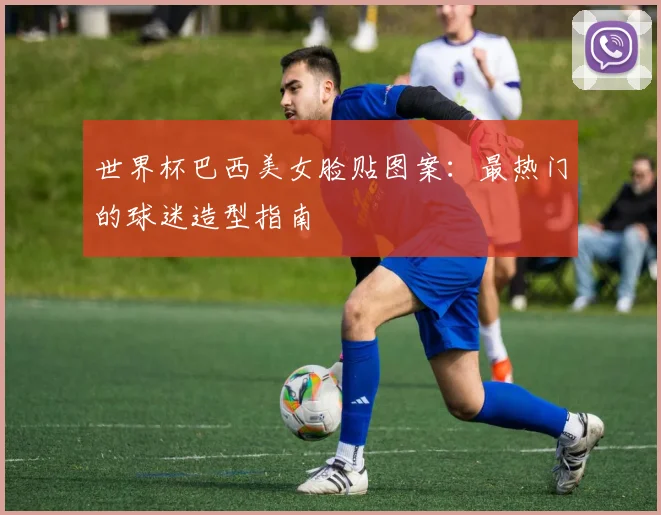 世界杯巴西美女脸贴图案:最热门的球迷造型指南