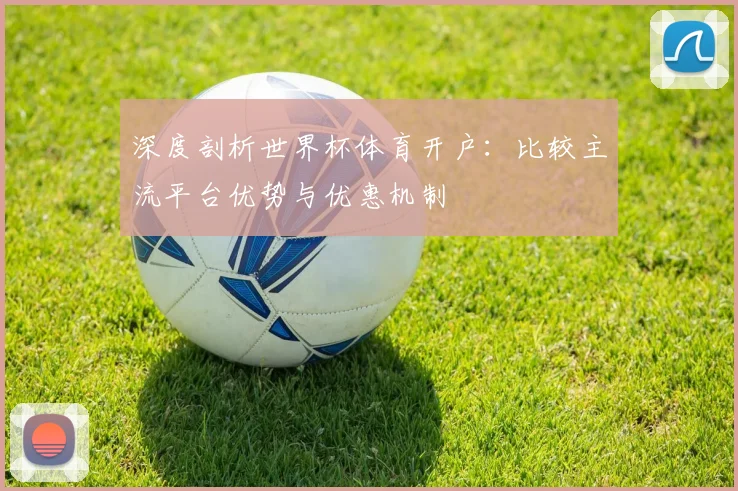 深度剖析世界杯体育开户：比较主流平台优势与优惠机制