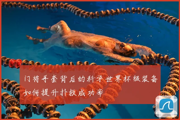 门将手套背后的科学世界杯级装备如何提升扑救成功率