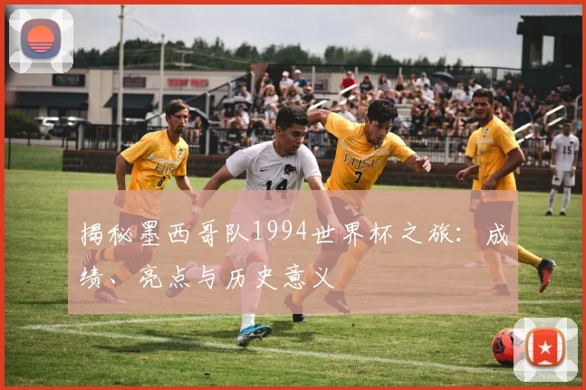 揭秘墨西哥队1994世界杯之旅：成绩、亮点与历史意义