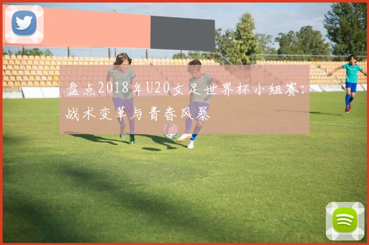 盘点2018年U20女足世界杯小组赛：战术变革与青春风暴
