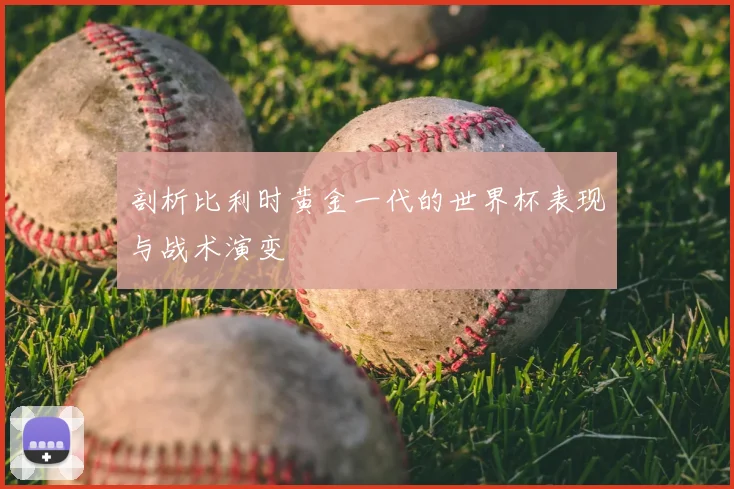 剖析比利时黄金一代的世界杯表现与战术演变