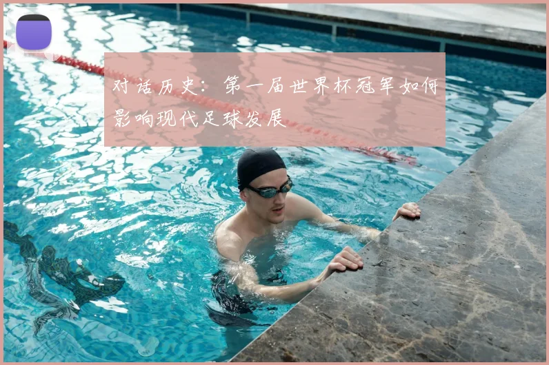 对话历史:第一届世界杯冠军如何影响现代足球发展