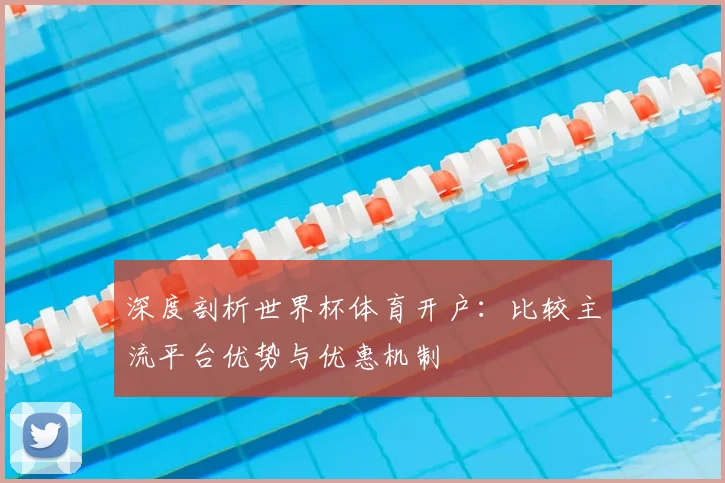 深度剖析世界杯体育开户：比较主流平台优势与优惠机制