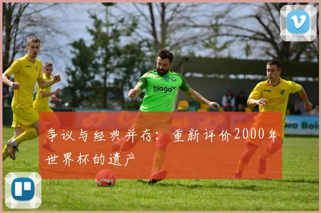 争议与经典并存:重新评价2000年世界杯的遗产