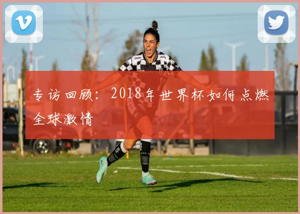 专访回顾:2018年世界杯如何点燃全球激情